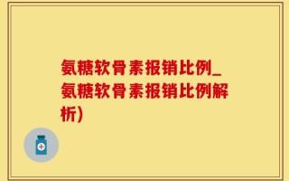 氨糖软骨素报销比例_氨糖软骨素报销比例解析)