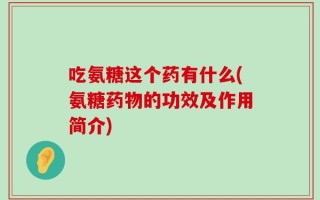 吃氨糖这个药有什么(氨糖药物的功效及作用简介)