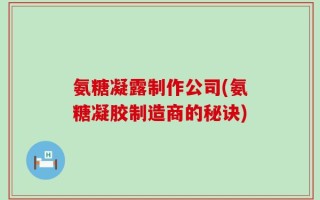 氨糖凝露制作公司(氨糖凝胶制造商的秘诀)