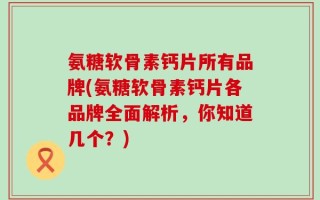 氨糖软骨素钙片所有品牌(氨糖软骨素钙片各品牌全面解析，你知道几个？)