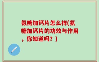 氨糖加钙片怎么样(氨糖加钙片的功效与作用，你知道吗？)