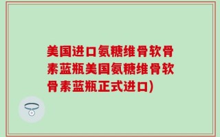 美国进口氨糖维骨软骨素蓝瓶美国氨糖维骨软骨素蓝瓶正式进口)
