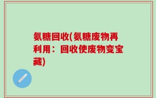 氨糖回收(氨糖废物再利用：回收使废物变宝藏)