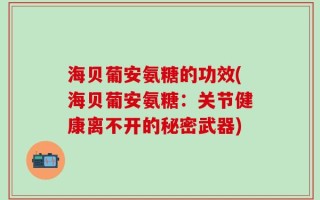 海贝葡安氨糖的功效(海贝葡安氨糖：关节健康离不开的秘密武器)