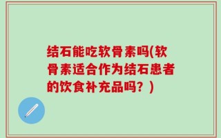 结石能吃软骨素吗(软骨素适合作为结石患者的饮食补充品吗？)