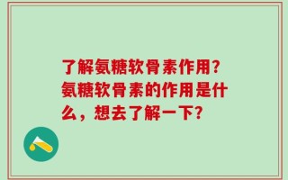了解氨糖软骨素作用？氨糖软骨素的作用是什么，想去了解一下？