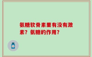 氨糖软骨素里有没有激素？氨糖的作用？