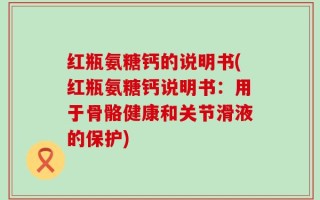红瓶氨糖钙的说明书(红瓶氨糖钙说明书：用于骨骼健康和关节滑液的保护)