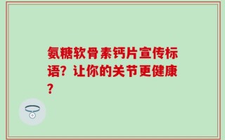 氨糖软骨素钙片宣传标语？让你的关节更健康？