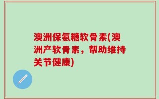 澳洲保氨糖软骨素(澳洲产软骨素，帮助维持关节健康)