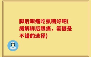 脚后跟痛吃氨糖好吧(缓解脚后跟痛，氨糖是不错的选择)
