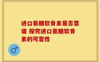 进口氨糖软骨素是否靠谱 探究进口氨糖软骨素的可靠性