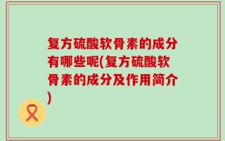 复方硫酸软骨素的成分有哪些呢(复方硫酸软骨素的成分及作用简介)