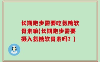 长期跑步需要吃氨糖软骨素嘛(长期跑步需要摄入氨糖软骨素吗？)