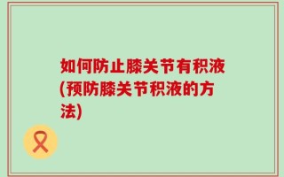 如何防止膝关节有积液(预防膝关节积液的方法)