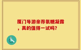 厦门导游亲荐氨糖凝露，真的值得一试吗？