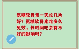氨糖软骨素一天吃几片好？氨糖软骨素吃多久见效，长时间吃会有不好的影响吗？