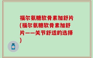 福尔氨糖软骨素加舒片(福尔氨糖软骨素加舒片——关节舒适的选择)