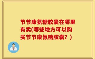 节节康氨糖胶囊在哪里有卖(哪些地方可以购买节节康氨糖胶囊？)