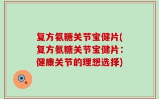 复方氨糖关节宝健片(复方氨糖关节宝健片：健康关节的理想选择)