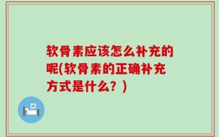 软骨素应该怎么补充的呢(软骨素的正确补充方式是什么？)