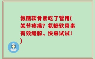 氨糖软骨素吃了管用(关节疼痛？氨糖软骨素有效缓解，快来试试！)