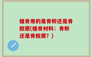 植骨用的是骨粉还是骨胶原(植骨材料：骨粉还是骨胶原？)