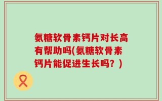 氨糖软骨素钙片对长高有帮助吗(氨糖软骨素钙片能促进生长吗？)