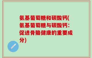 氨基葡萄糖和碳酸钙(氨基葡萄糖与碳酸钙：促进骨骼健康的重要成分)