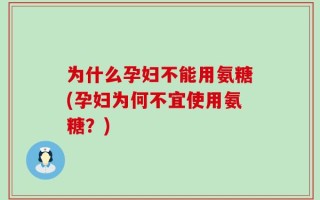 为什么孕妇不能用氨糖(孕妇为何不宜使用氨糖？)