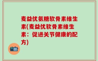 麦益优氨糖软骨素维生素(麦益优软骨素维生素：促进关节健康的配方)