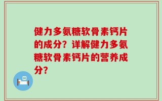 健力多氨糖软骨素钙片的成分？详解健力多氨糖软骨素钙片的营养成分？