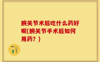 腕关节术后吃什么药好呢(腕关节手术后如何用药？)