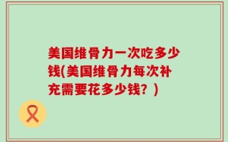 美国维骨力一次吃多少钱(美国维骨力每次补充需要花多少钱？)