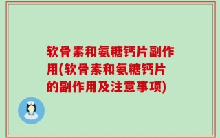 软骨素和氨糖钙片副作用(软骨素和氨糖钙片的副作用及注意事项)