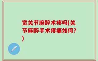 宽关节麻醉术疼吗(关节麻醉手术疼痛如何？)