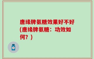 唐缘牌氨糖效果好不好(唐缘牌氨糖：功效如何？)