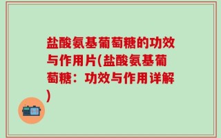 盐酸氨基葡萄糖的功效与作用片(盐酸氨基葡萄糖：功效与作用详解)