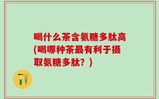 喝什么茶含氨糖多肽高(喝哪种茶最有利于摄取氨糖多肽？)