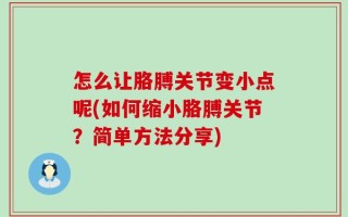 怎么让胳膊关节变小点呢(如何缩小胳膊关节？简单方法分享)