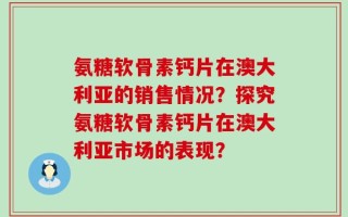 氨糖软骨素钙片在澳大利亚的销售情况？探究氨糖软骨素钙片在澳大利亚市场的表现？