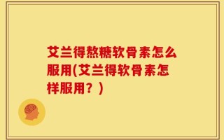 艾兰得熬糖软骨素怎么服用(艾兰得软骨素怎样服用？)