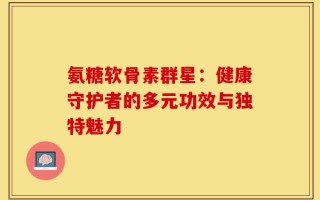 氨糖软骨素群星：健康守护者的多元功效与独特魅力