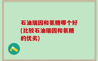 石油瑞因和氨糖哪个好(比较石油瑞因和氨糖的优劣)