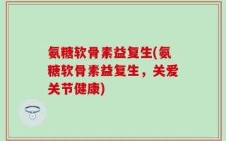 氨糖软骨素益复生(氨糖软骨素益复生，关爱关节健康)