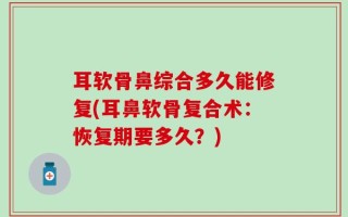 耳软骨鼻综合多久能修复(耳鼻软骨复合术：恢复期要多久？)