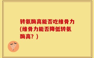 转氨酶高能否吃维骨力(维骨力能否降低转氨酶高？)