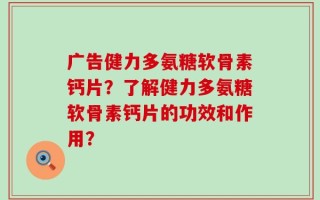广告健力多氨糖软骨素钙片？了解健力多氨糖软骨素钙片的功效和作用？