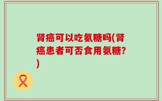 肾癌可以吃氨糖吗(肾癌患者可否食用氨糖？)