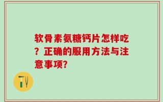软骨素氨糖钙片怎样吃？正确的服用方法与注意事项？